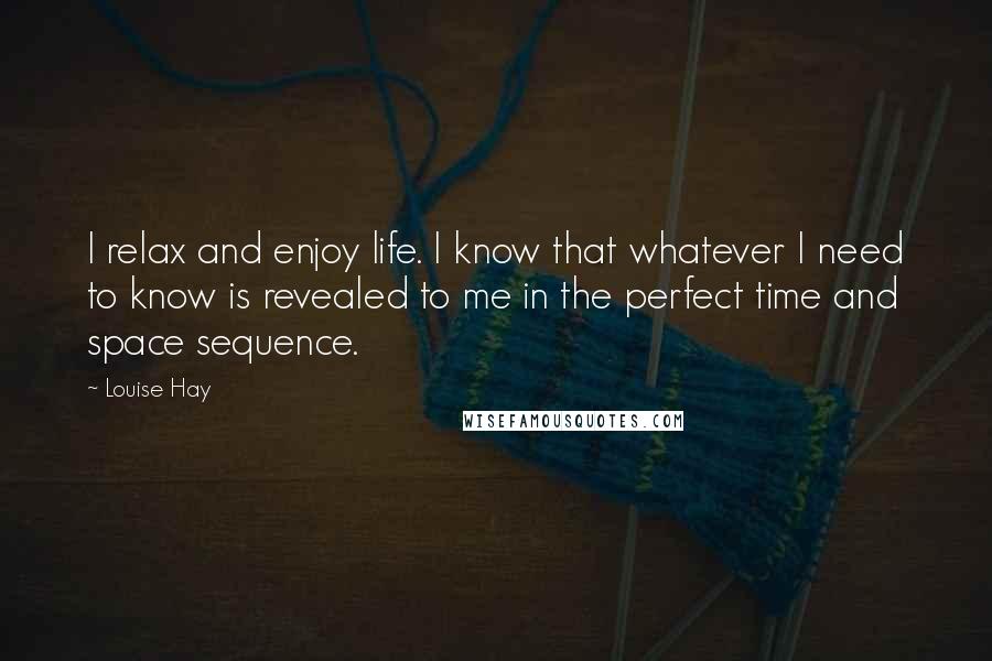 Louise Hay Quotes: I relax and enjoy life. I know that whatever I need to know is revealed to me in the perfect time and space sequence.