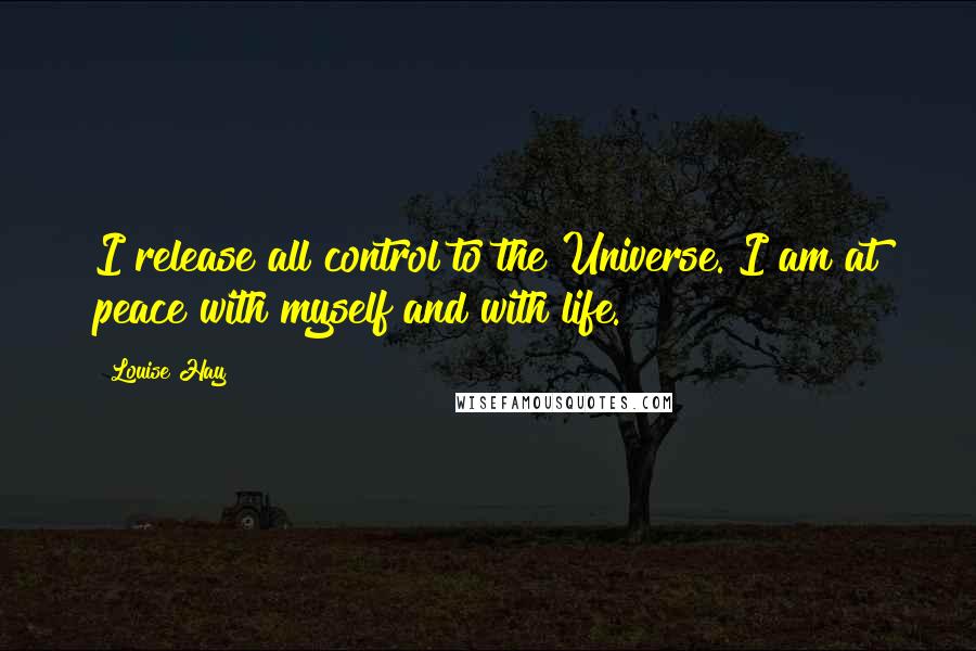 Louise Hay Quotes: I release all control to the Universe. I am at peace with myself and with life.