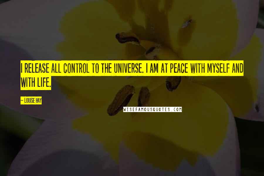 Louise Hay Quotes: I release all control to the Universe. I am at peace with myself and with life.