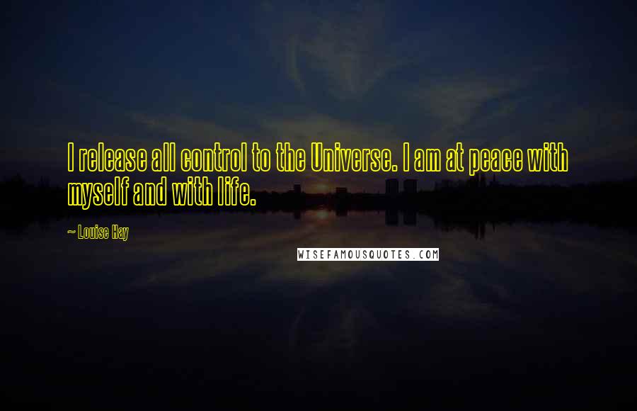 Louise Hay Quotes: I release all control to the Universe. I am at peace with myself and with life.