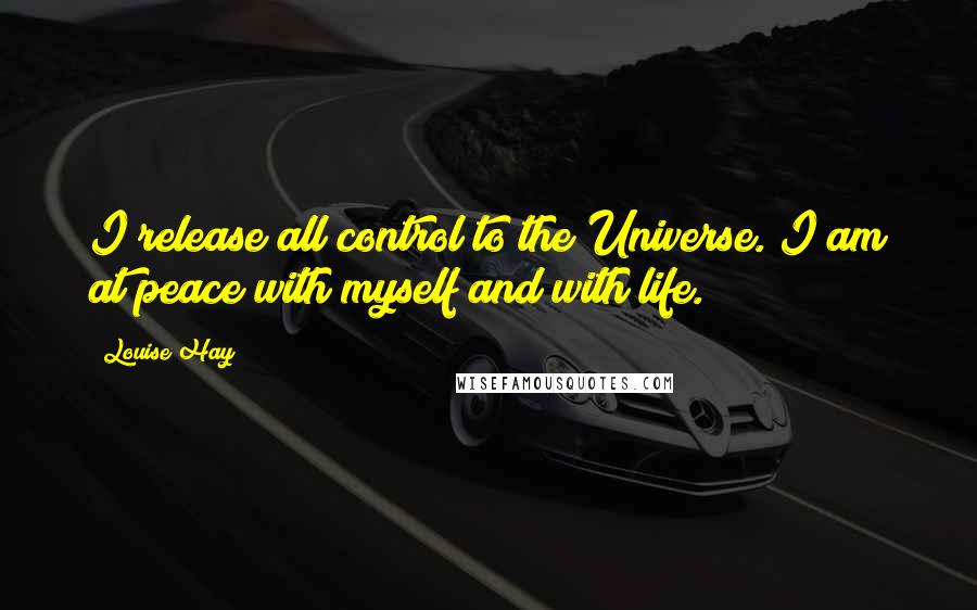 Louise Hay Quotes: I release all control to the Universe. I am at peace with myself and with life.