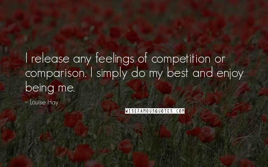 Louise Hay Quotes: I release any feelings of competition or comparison. I simply do my best and enjoy being me.