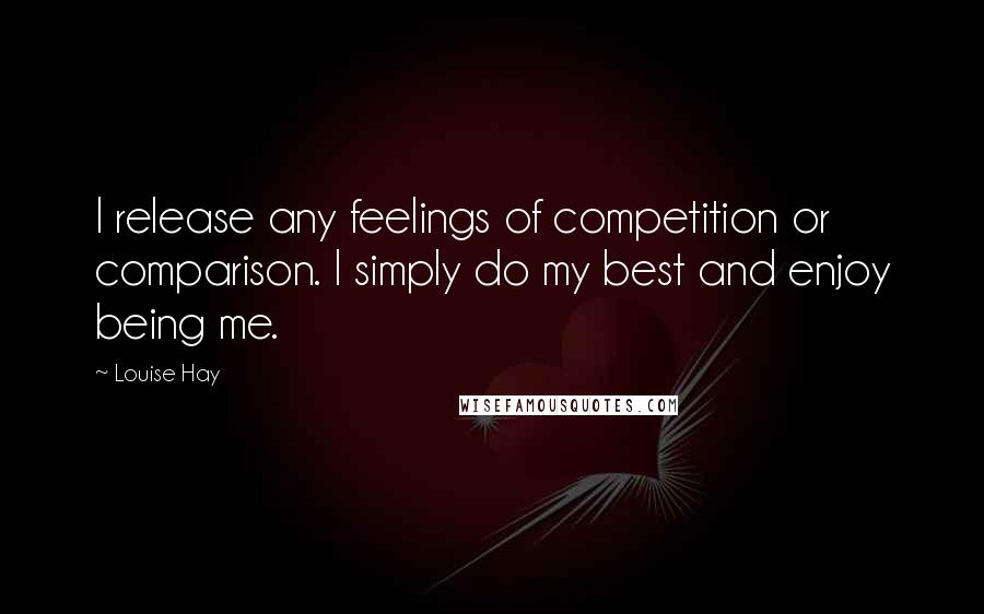 Louise Hay Quotes: I release any feelings of competition or comparison. I simply do my best and enjoy being me.