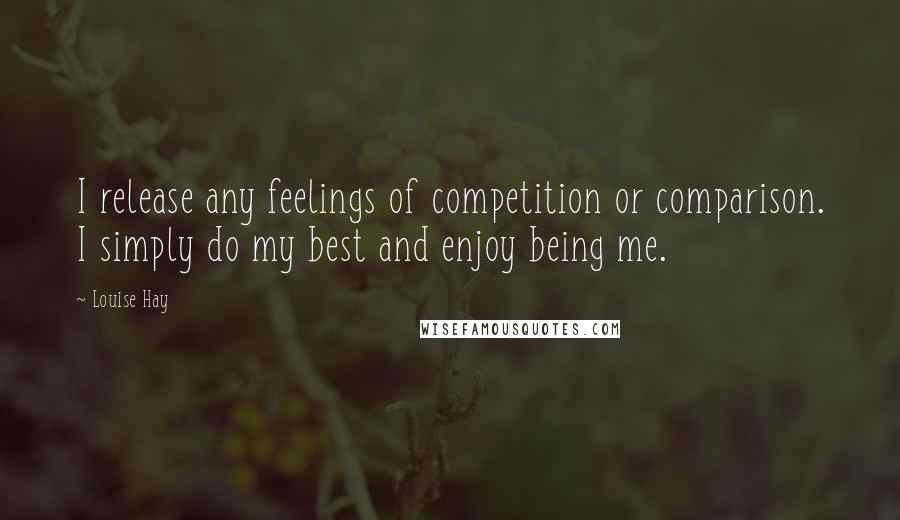 Louise Hay Quotes: I release any feelings of competition or comparison. I simply do my best and enjoy being me.
