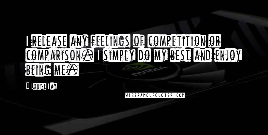 Louise Hay Quotes: I release any feelings of competition or comparison. I simply do my best and enjoy being me.