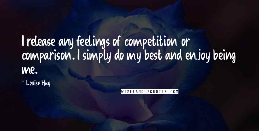Louise Hay Quotes: I release any feelings of competition or comparison. I simply do my best and enjoy being me.