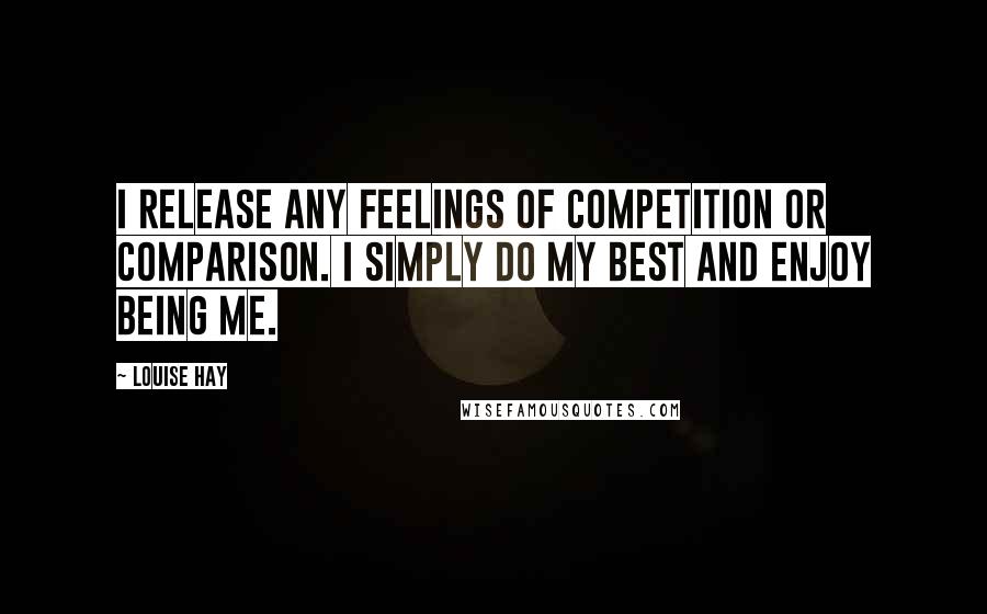 Louise Hay Quotes: I release any feelings of competition or comparison. I simply do my best and enjoy being me.