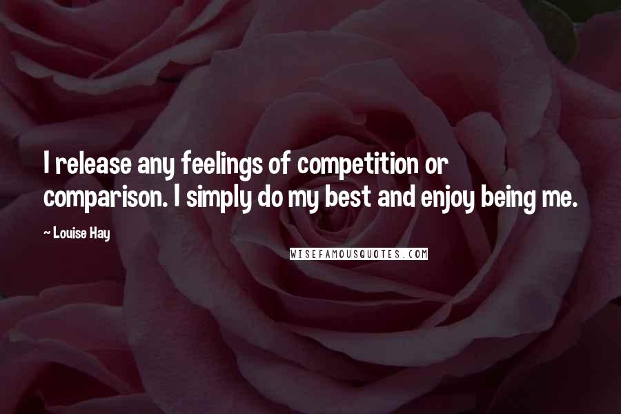 Louise Hay Quotes: I release any feelings of competition or comparison. I simply do my best and enjoy being me.