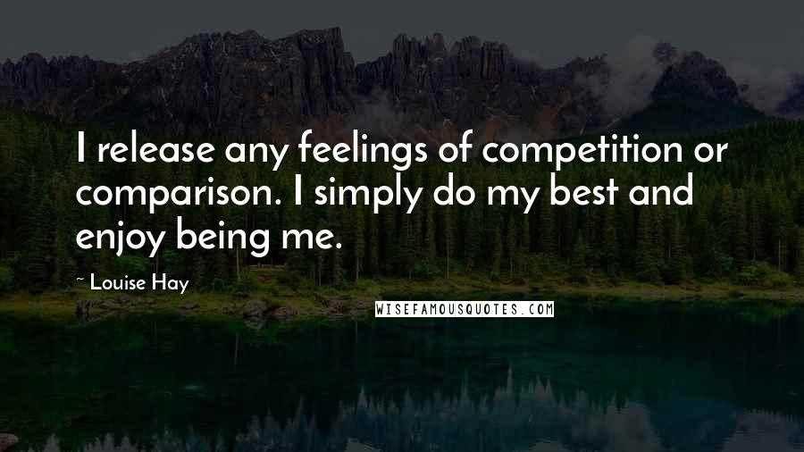 Louise Hay Quotes: I release any feelings of competition or comparison. I simply do my best and enjoy being me.