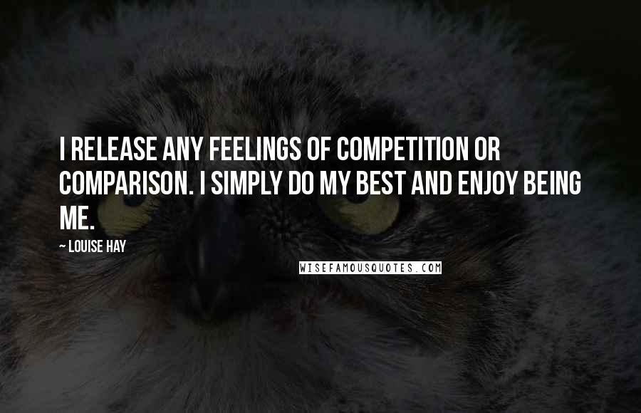 Louise Hay Quotes: I release any feelings of competition or comparison. I simply do my best and enjoy being me.