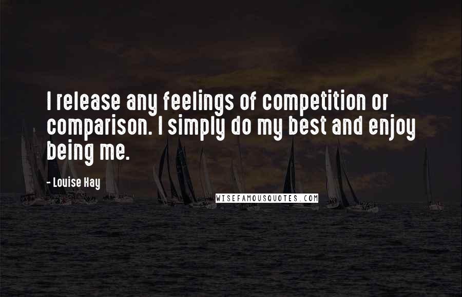 Louise Hay Quotes: I release any feelings of competition or comparison. I simply do my best and enjoy being me.
