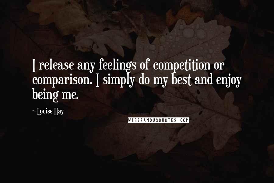 Louise Hay Quotes: I release any feelings of competition or comparison. I simply do my best and enjoy being me.
