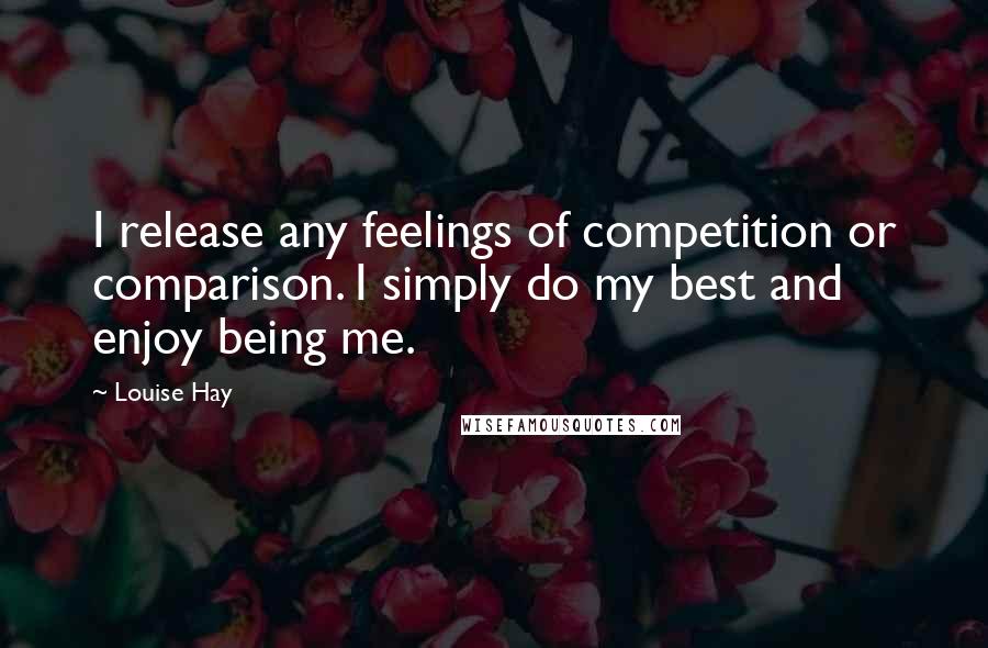 Louise Hay Quotes: I release any feelings of competition or comparison. I simply do my best and enjoy being me.