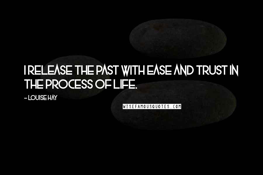 Louise Hay Quotes: I release the past with ease and trust in the process of life.