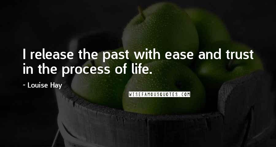Louise Hay Quotes: I release the past with ease and trust in the process of life.