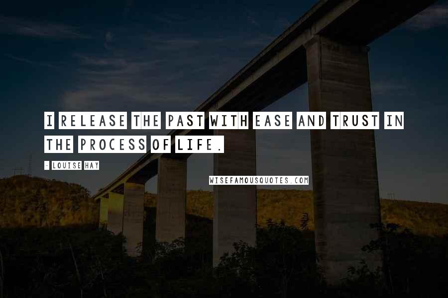 Louise Hay Quotes: I release the past with ease and trust in the process of life.