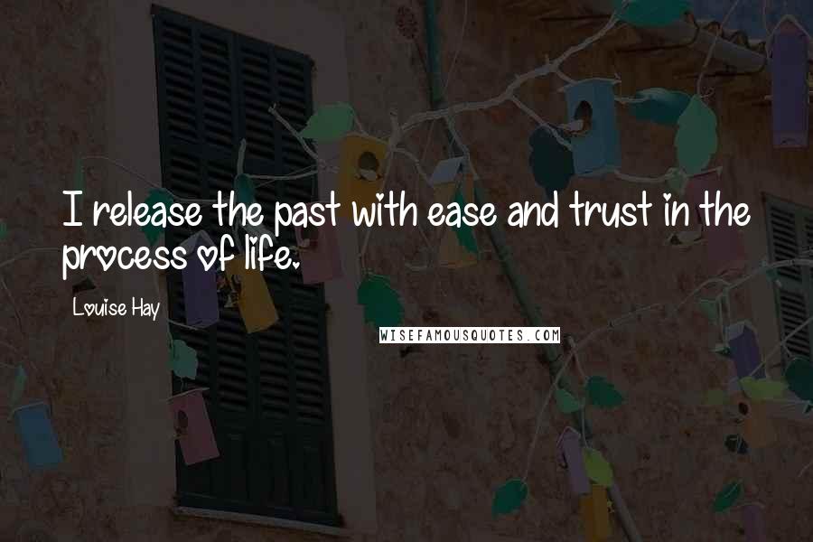 Louise Hay Quotes: I release the past with ease and trust in the process of life.