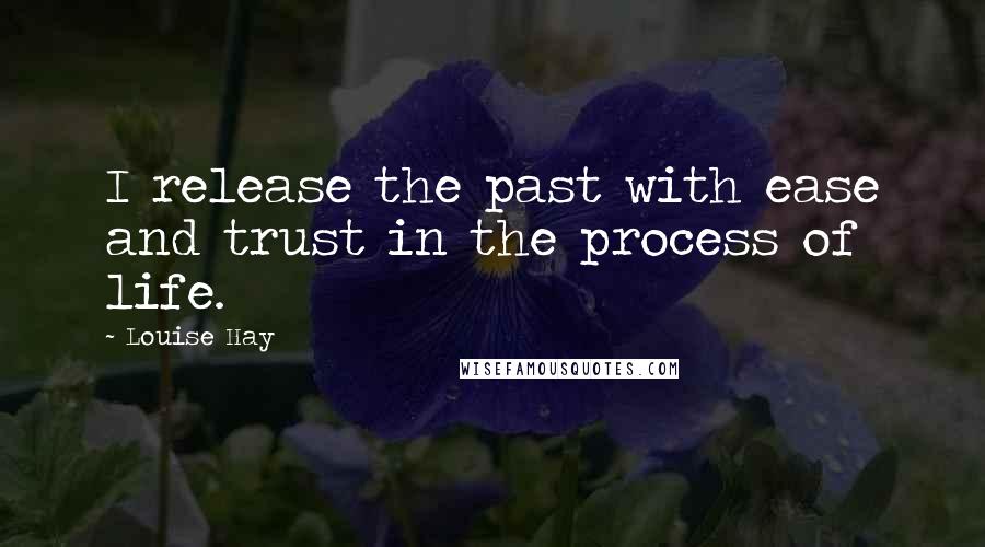 Louise Hay Quotes: I release the past with ease and trust in the process of life.