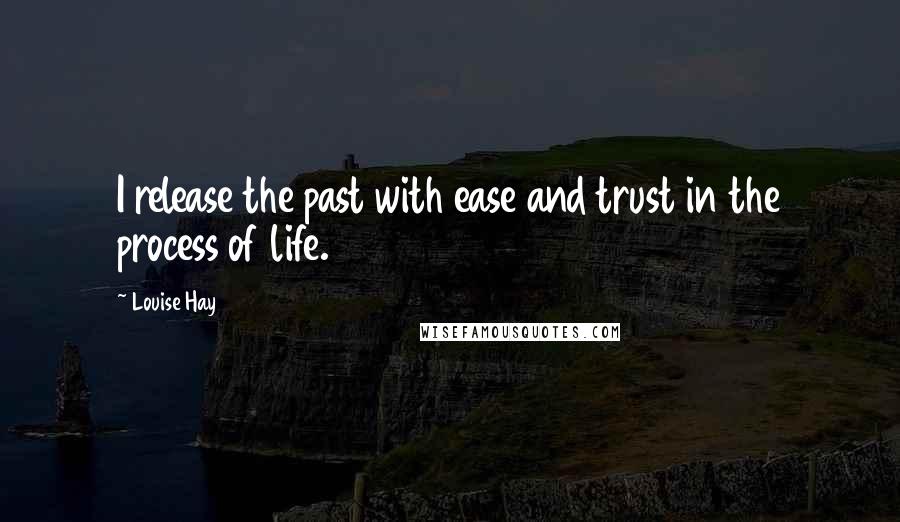 Louise Hay Quotes: I release the past with ease and trust in the process of life.