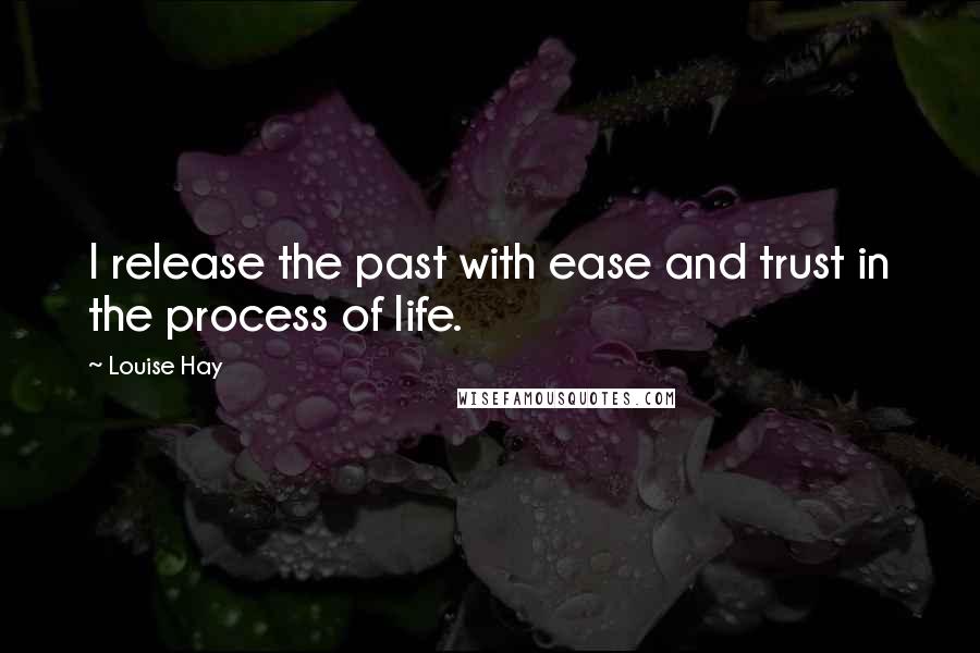 Louise Hay Quotes: I release the past with ease and trust in the process of life.