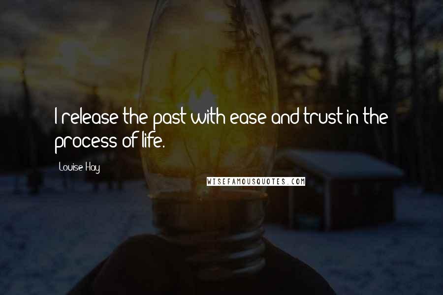 Louise Hay Quotes: I release the past with ease and trust in the process of life.