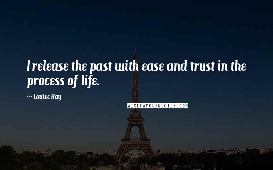 Louise Hay Quotes: I release the past with ease and trust in the process of life.