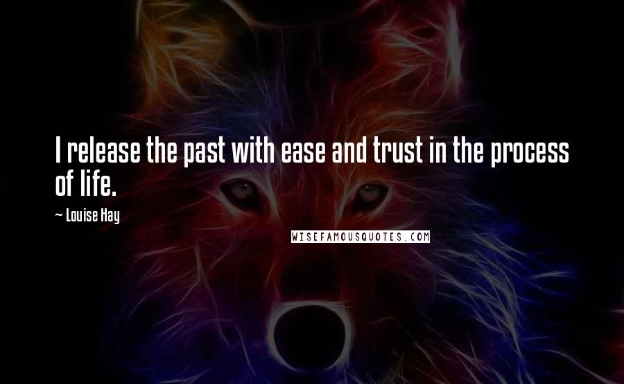 Louise Hay Quotes: I release the past with ease and trust in the process of life.