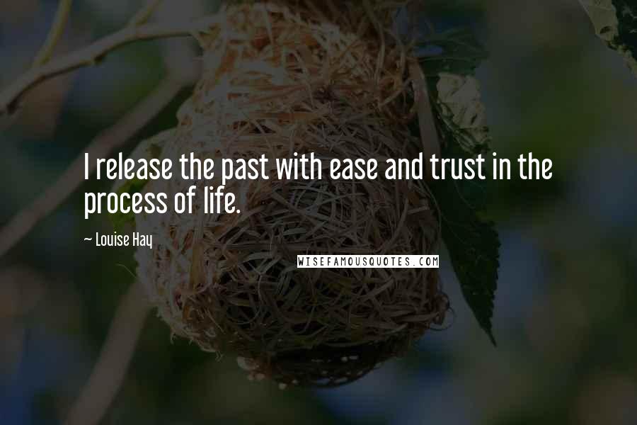 Louise Hay Quotes: I release the past with ease and trust in the process of life.