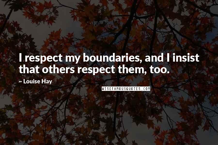 Louise Hay Quotes: I respect my boundaries, and I insist that others respect them, too.