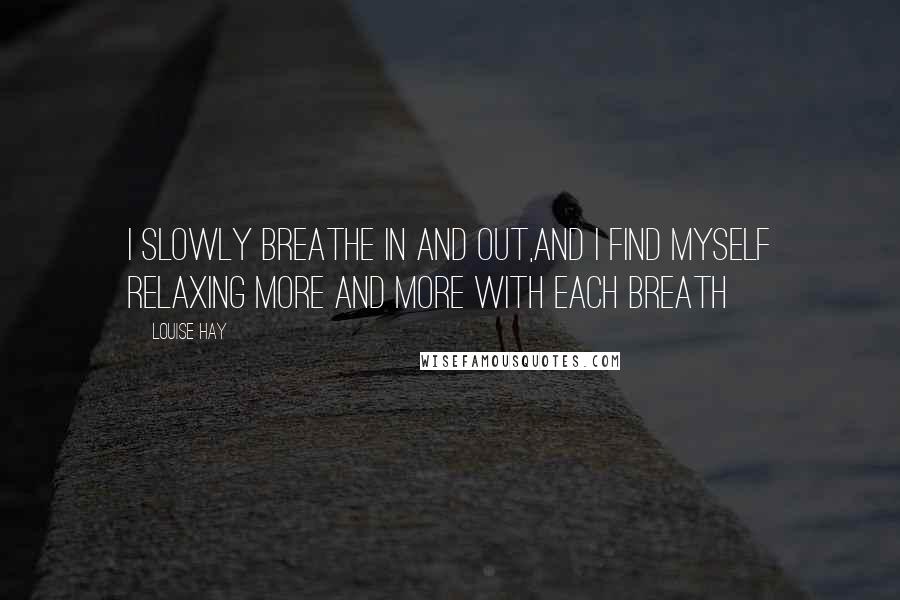 Louise Hay Quotes: I slowly breathe in and out,and i find myself relaxing more and more with each breath