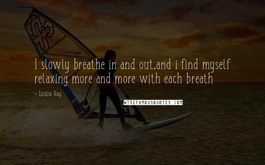 Louise Hay Quotes: I slowly breathe in and out,and i find myself relaxing more and more with each breath