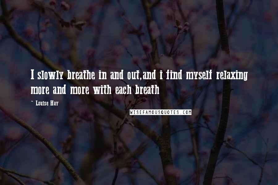 Louise Hay Quotes: I slowly breathe in and out,and i find myself relaxing more and more with each breath
