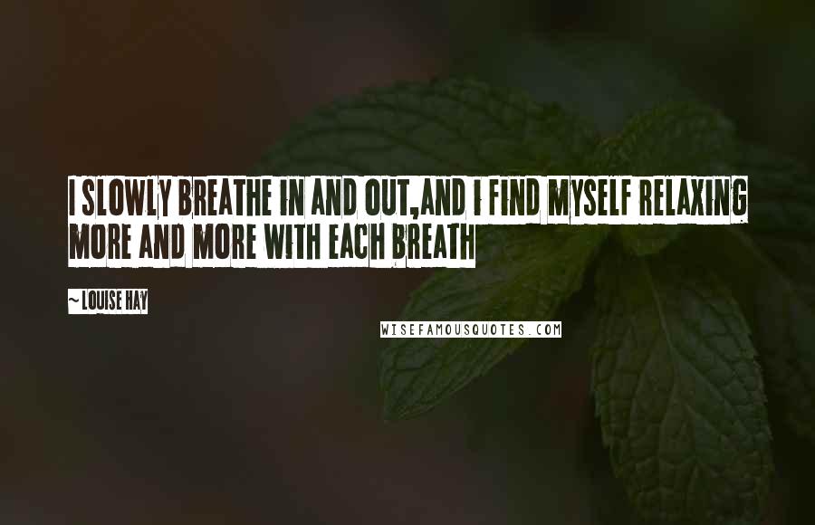 Louise Hay Quotes: I slowly breathe in and out,and i find myself relaxing more and more with each breath
