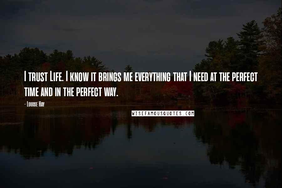 Louise Hay Quotes: I trust Life. I know it brings me everything that I need at the perfect time and in the perfect way.