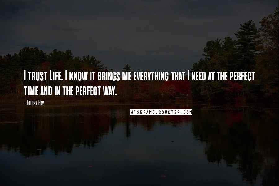 Louise Hay Quotes: I trust Life. I know it brings me everything that I need at the perfect time and in the perfect way.