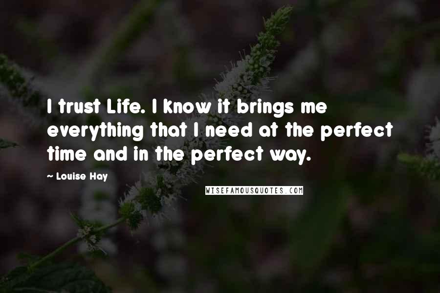 Louise Hay Quotes: I trust Life. I know it brings me everything that I need at the perfect time and in the perfect way.