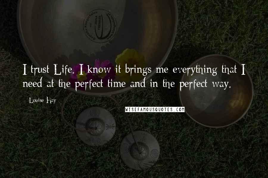 Louise Hay Quotes: I trust Life. I know it brings me everything that I need at the perfect time and in the perfect way.