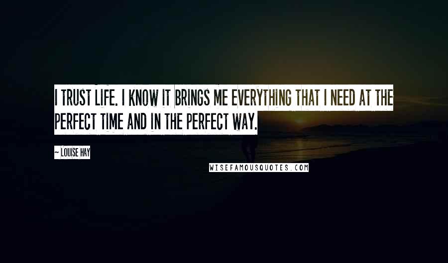 Louise Hay Quotes: I trust Life. I know it brings me everything that I need at the perfect time and in the perfect way.