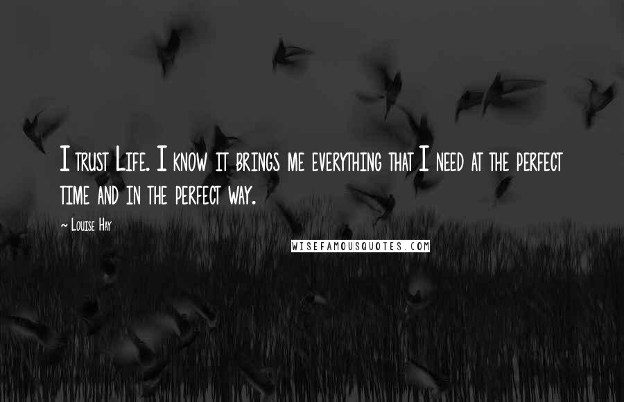 Louise Hay Quotes: I trust Life. I know it brings me everything that I need at the perfect time and in the perfect way.