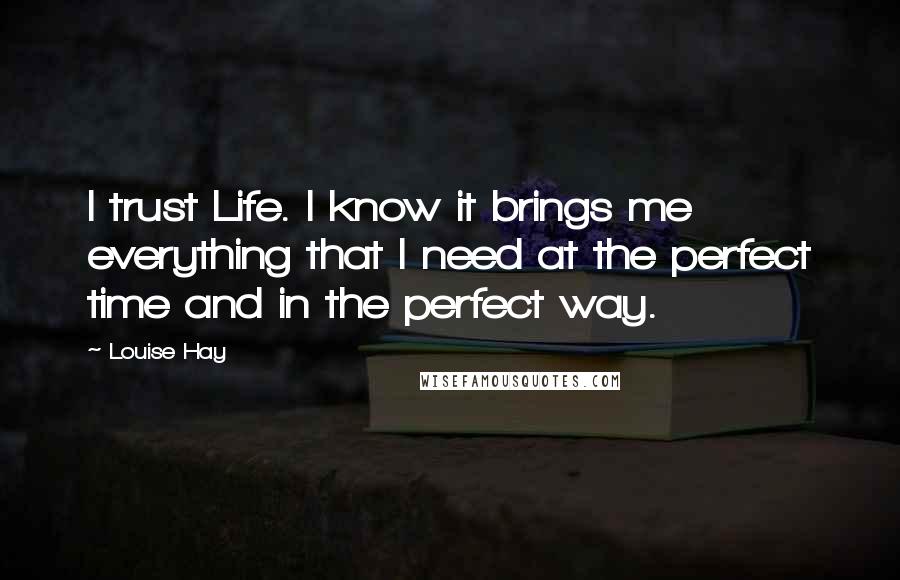 Louise Hay Quotes: I trust Life. I know it brings me everything that I need at the perfect time and in the perfect way.