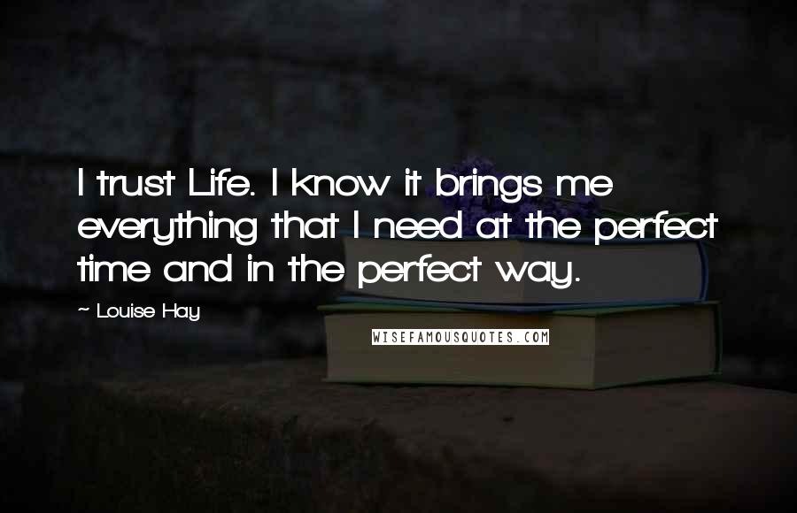 Louise Hay Quotes: I trust Life. I know it brings me everything that I need at the perfect time and in the perfect way.