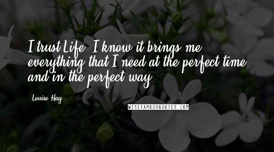 Louise Hay Quotes: I trust Life. I know it brings me everything that I need at the perfect time and in the perfect way.