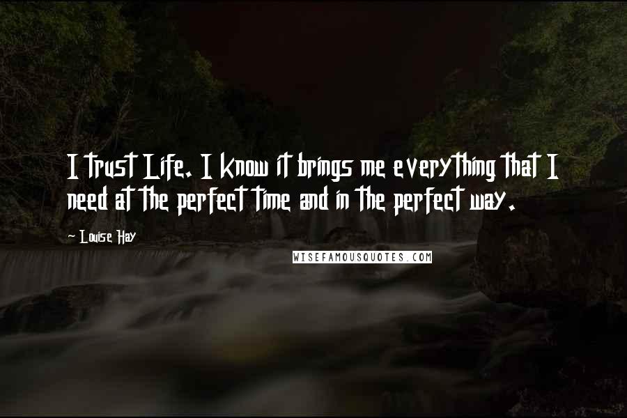 Louise Hay Quotes: I trust Life. I know it brings me everything that I need at the perfect time and in the perfect way.