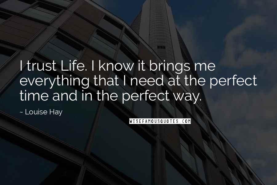 Louise Hay Quotes: I trust Life. I know it brings me everything that I need at the perfect time and in the perfect way.