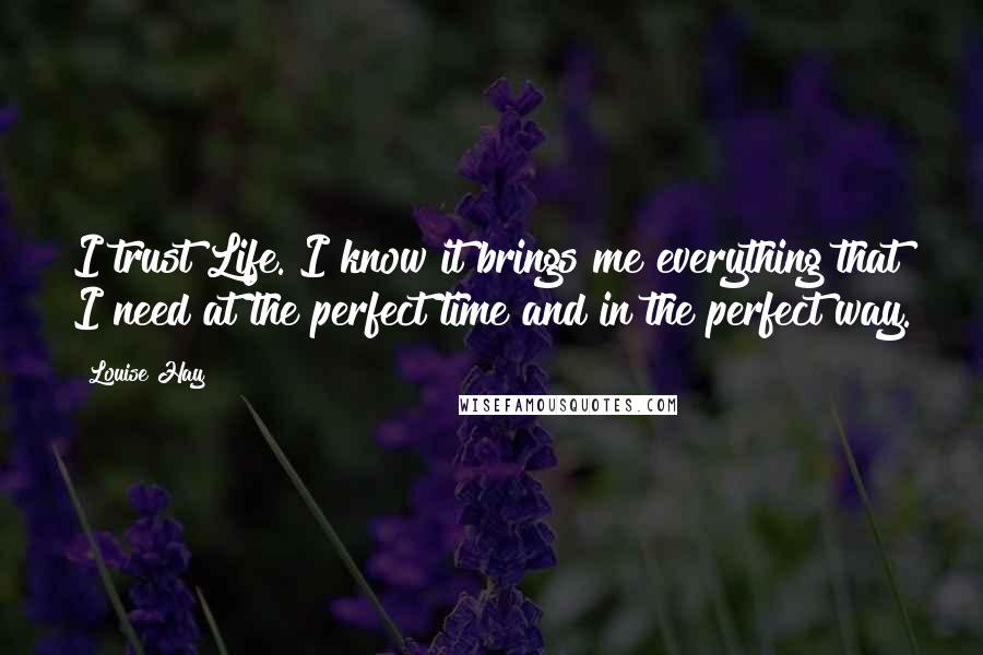 Louise Hay Quotes: I trust Life. I know it brings me everything that I need at the perfect time and in the perfect way.