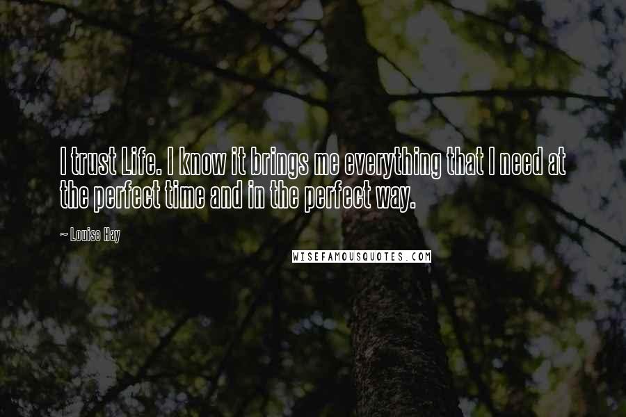 Louise Hay Quotes: I trust Life. I know it brings me everything that I need at the perfect time and in the perfect way.