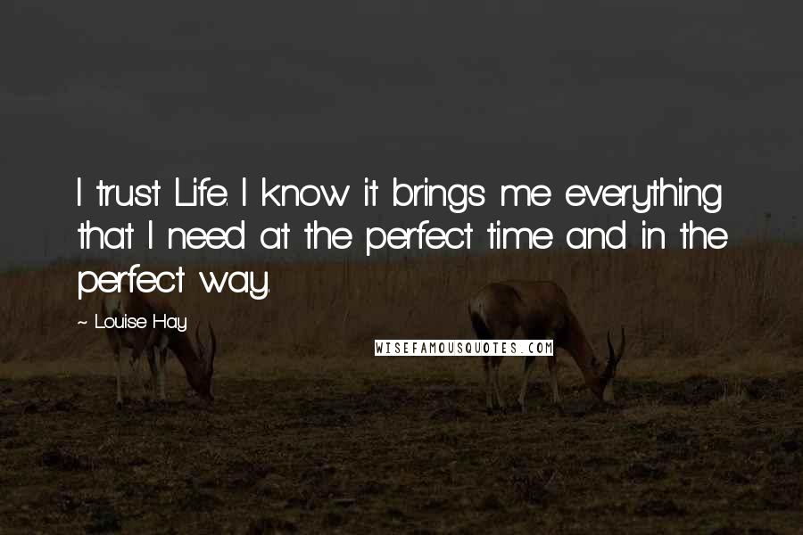 Louise Hay Quotes: I trust Life. I know it brings me everything that I need at the perfect time and in the perfect way.