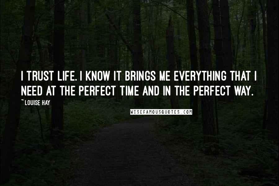 Louise Hay Quotes: I trust Life. I know it brings me everything that I need at the perfect time and in the perfect way.