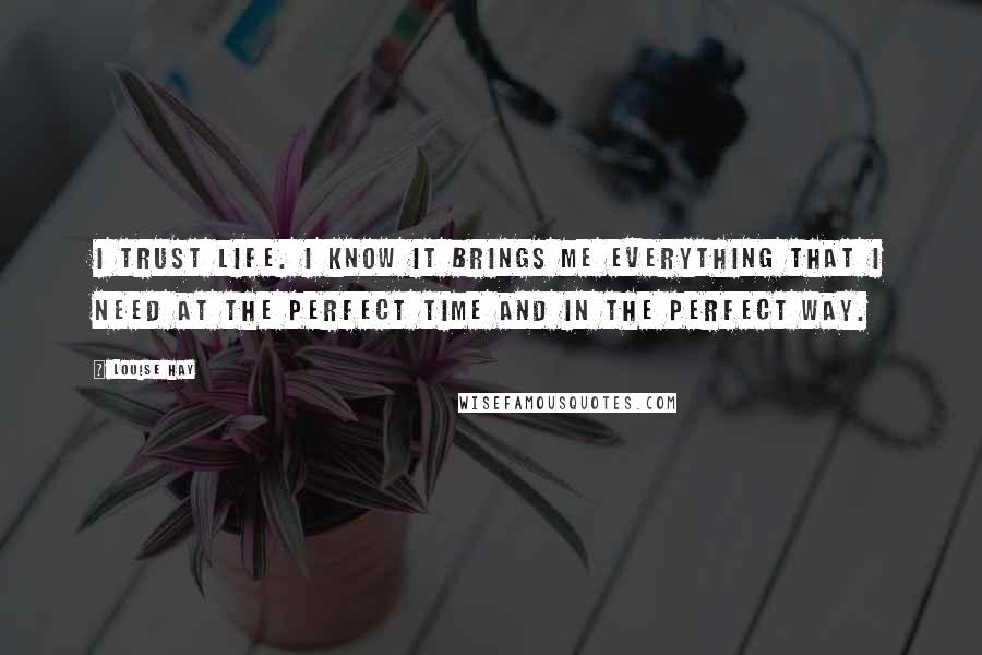 Louise Hay Quotes: I trust Life. I know it brings me everything that I need at the perfect time and in the perfect way.