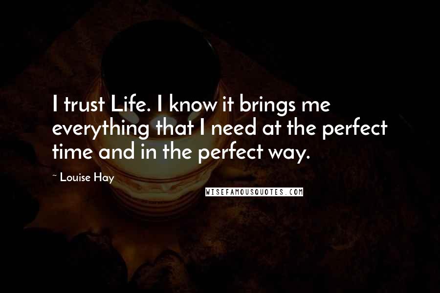 Louise Hay Quotes: I trust Life. I know it brings me everything that I need at the perfect time and in the perfect way.